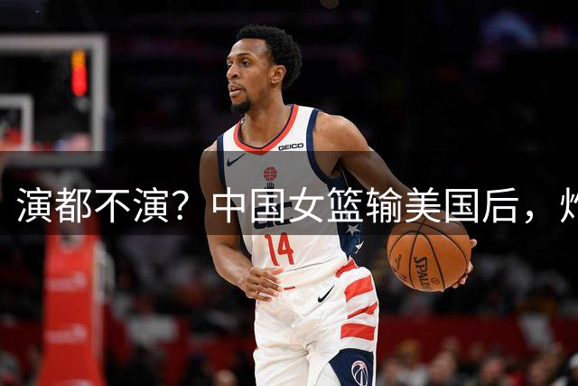 演都不演？中国女篮输美国后，炸出牛鬼蛇神，姚明的话真没说错